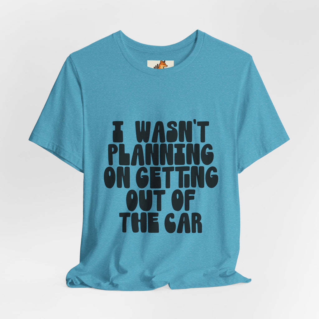 I Wasn't Planning On Getting Out Of The Car T-Shirt